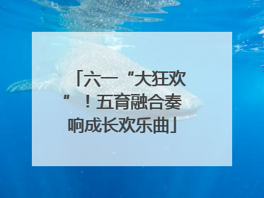 六一“大狂欢”！五育融合奏响成长欢乐曲