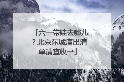 六一带娃去哪儿？北京东城演出清单请查收→