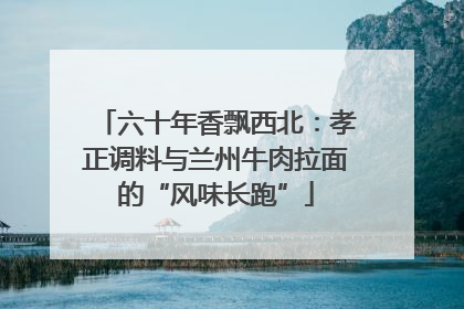 六十年香飘西北：孝正调料与兰州牛肉拉面的“风味长跑”