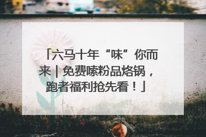 六马十年“味”你而来｜免费嗦粉品烙锅，跑者福利抢先看！