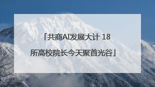 共商AI发展大计 18所高校院长今天聚首光谷