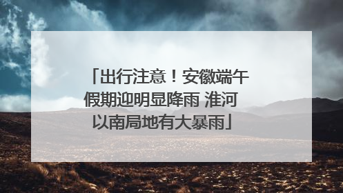 出行注意！安徽端午假期迎明显降雨 淮河以南局地有大暴雨