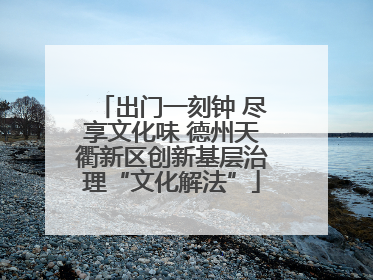 出门一刻钟 尽享文化味 德州天衢新区创新基层治理“文化解法”