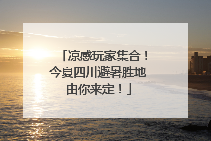 凉感玩家集合！今夏四川避暑胜地由你来定！