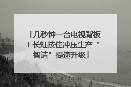 几秒钟一台电视背板！长虹技佳冲压生产“智造”提速升级