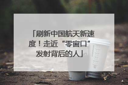 刷新中国航天新速度！走近“零窗口”发射背后的人