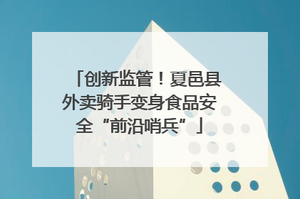 创新监管！夏邑县外卖骑手变身食品安全“前沿哨兵”