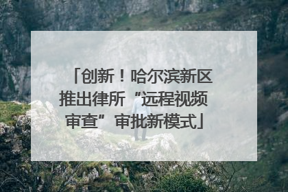 创新！哈尔滨新区推出律所“远程视频审查”审批新模式