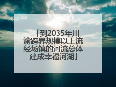 到2035年川渝跨界规模以上流经场镇的河流总体建成幸福河湖