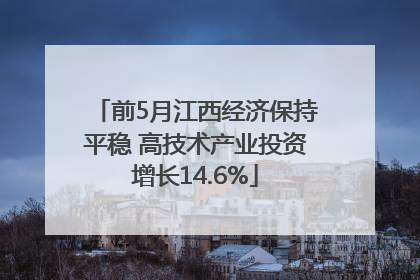 前5月江西经济保持平稳 高技术产业投资增长14.6%