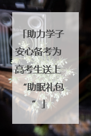 助力学子安心备考为高考生送上“助眠礼包”