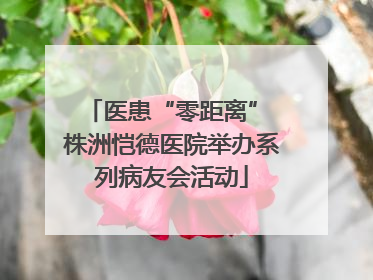 医患“零距离” 株洲恺德医院举办系列病友会活动