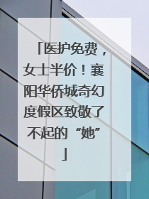 医护免费，女士半价！襄阳华侨城奇幻度假区致敬了不起的“她”