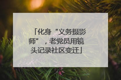 化身“义务摄影师”，老党员用镜头记录社区变迁