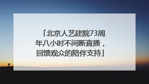 北京人艺建院73周年八小时不间断直播，回馈观众的陪伴支持