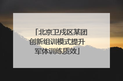 北京卫戍区某团创新组训模式提升军体训练质效