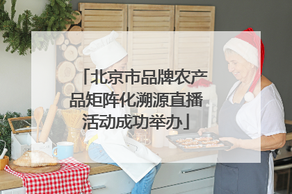 北京市品牌农产品矩阵化溯源直播活动成功举办