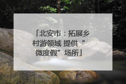 北安市：拓展乡村游领域 提供“微度假”场所
