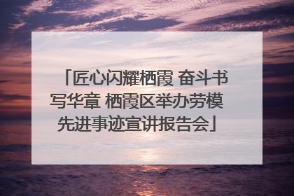 匠心闪耀栖霞 奋斗书写华章 栖霞区举办劳模先进事迹宣讲报告会