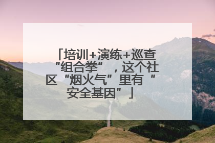 培训+演练+巡查“组合拳”，这个社区“烟火气”里有“安全基因”