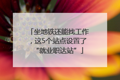 坐地铁还能找工作，这5个站点设置了“就业职达站”