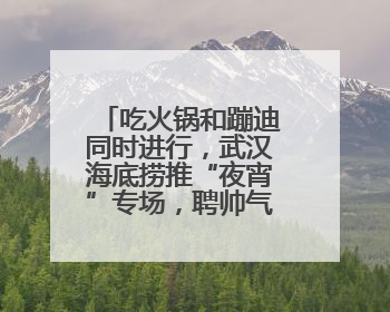 吃火锅和蹦迪同时进行，武汉海底捞推“夜宵”专场，聘帅气DJ打碟，门店：不加收费用