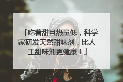 吃着甜且热量低，科学家研发天然甜味剂，比人工甜味剂更健康！