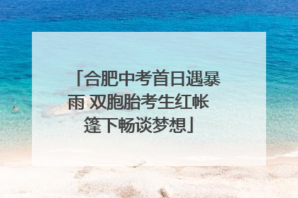 合肥中考首日遇暴雨 双胞胎考生红帐篷下畅谈梦想