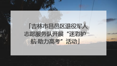 吉林市昌邑区退役军人志愿服务队开展“迷彩护航·助力高考”活动
