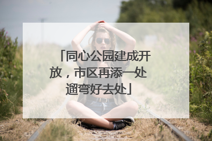 同心公园建成开放，市区再添一处遛弯好去处