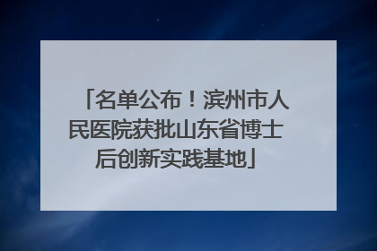 名单公布！滨州市人民医院获批山东省博士后创新实践基地