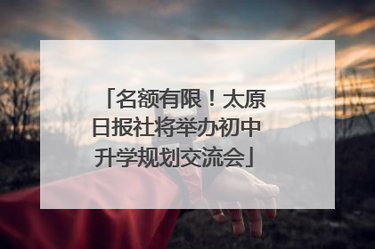 名额有限！太原日报社将举办初中升学规划交流会