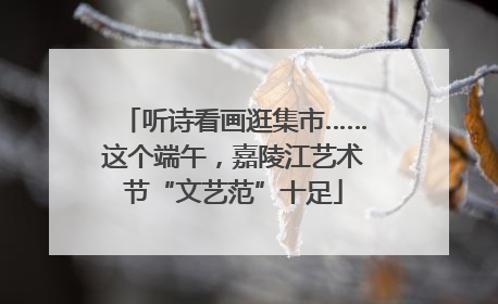 听诗看画逛集市……这个端午，嘉陵江艺术节“文艺范”十足