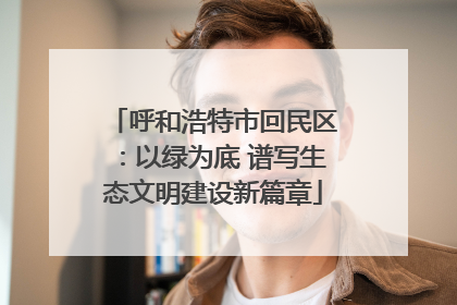 呼和浩特市回民区：以绿为底 谱写生态文明建设新篇章