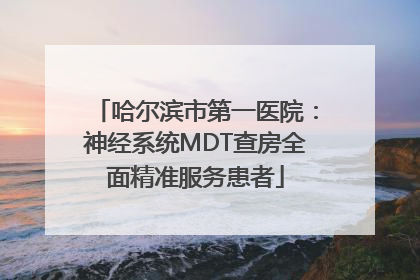 哈尔滨市第一医院：神经系统MDT查房全面精准服务患者