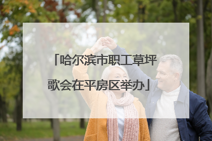 哈尔滨市职工草坪歌会在平房区举办