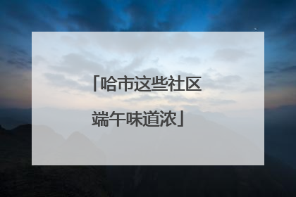 哈市这些社区端午味道浓