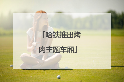 哈铁推出烤肉主题车厢