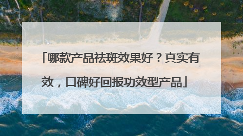 哪款产品祛斑效果好？真实有效，口碑好回报功效型产品