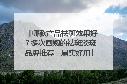 哪款产品祛斑效果好？多次回购的祛斑淡斑品牌推荐：属实好用