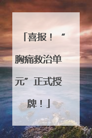 喜报！“胸痛救治单元”正式授牌！