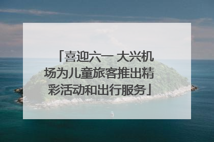 喜迎六一 大兴机场为儿童旅客推出精彩活动和出行服务