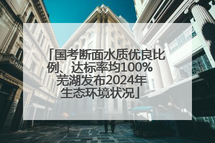 国考断面水质优良比例、达标率均100% 芜湖发布2024年生态环境状况