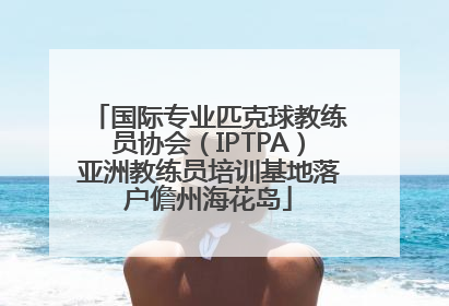 国际专业匹克球教练员协会（IPTPA）亚洲教练员培训基地落户儋州海花岛