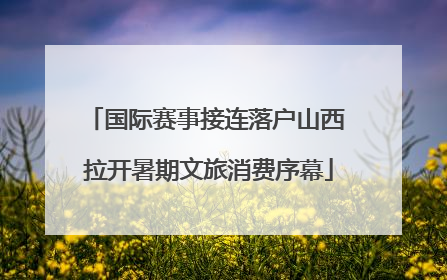 国际赛事接连落户山西 拉开暑期文旅消费序幕