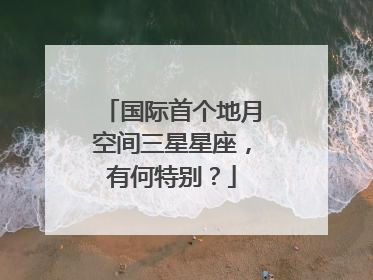 国际首个地月空间三星星座，有何特别？