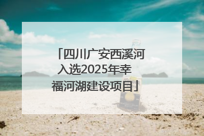 四川广安西溪河入选2025年幸福河湖建设项目