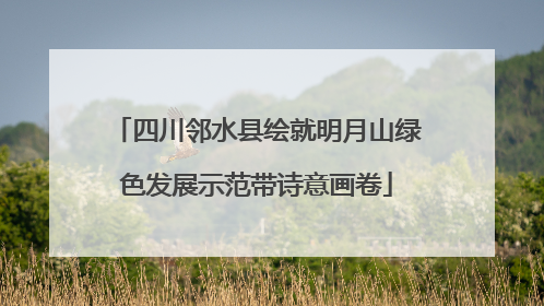 四川邻水县绘就明月山绿色发展示范带诗意画卷