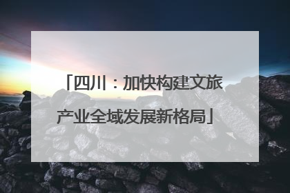 四川：加快构建文旅产业全域发展新格局