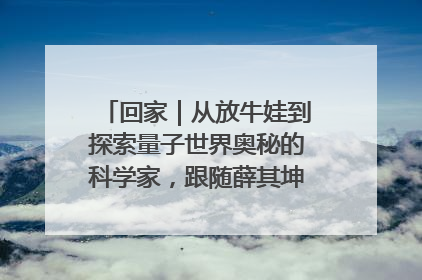 回家｜从放牛娃到探索量子世界奥秘的科学家，跟随薛其坤重访梦想起点